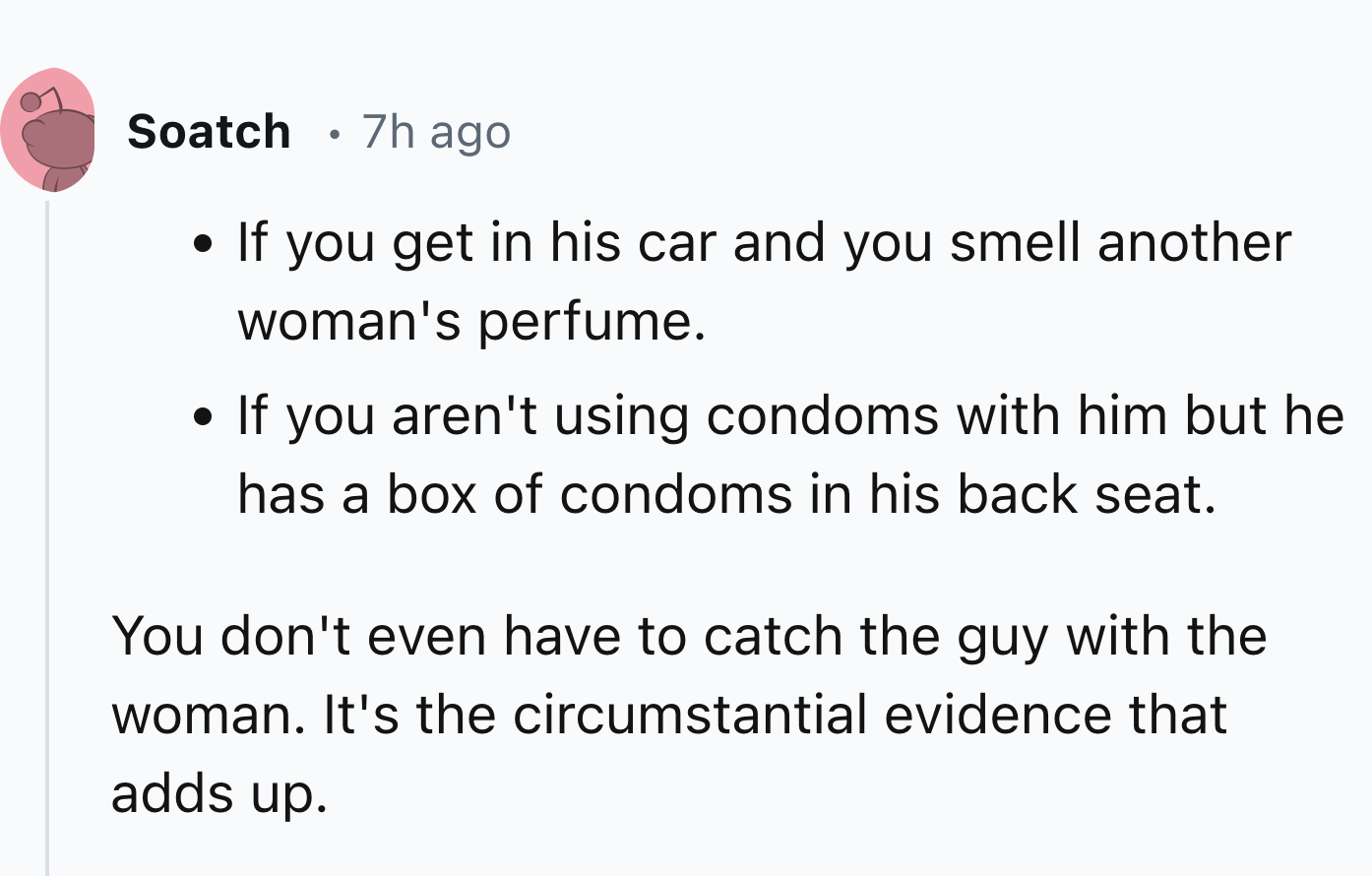 circle - Soatch 7h ago If you get in his car and you smell another woman's perfume. If you aren't using condoms with him but he has a box of condoms in his back seat. You don't even have to catch the guy with the woman. It's the circumstantial evidence th